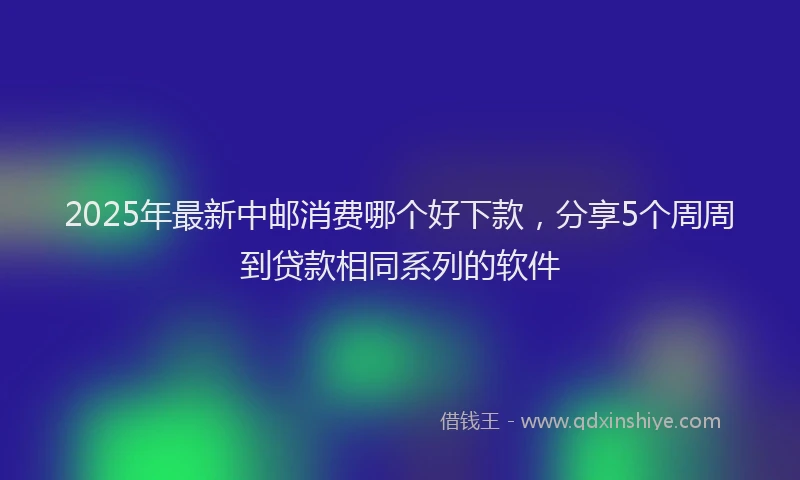 2025年最新中邮消费哪个好下款，分享5个周周到贷款相同系列的软件