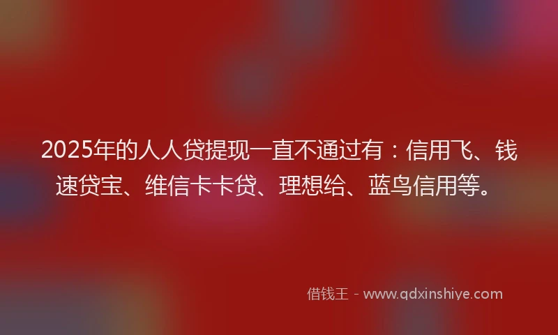 2025年的人人贷提现一直不通过有：信用飞、钱速贷宝、维信卡卡贷、理想给、蓝鸟信用等。