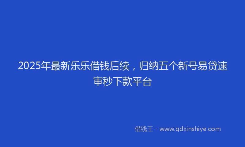 2025年最新乐乐借钱后续，归纳五个新号易贷速审秒下款平台