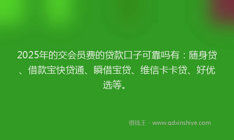 2025年的交会员费的贷款口子可靠吗有：随身贷、借款宝快贷通、瞬借宝贷、维信卡卡贷、好优选等。