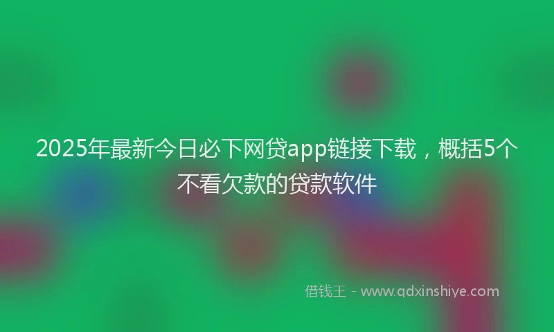 2025年最新今日必下网贷app链接下载，概括5个不看欠款的贷款软件