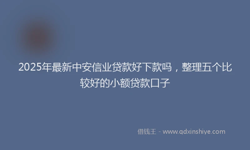 2025年最新中安信业贷款好下款吗，整理五个比较好的小额贷款口子