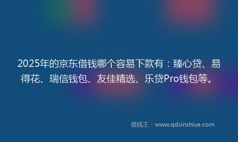 2025年的京东借钱哪个容易下款有：臻心贷、易得花、瑞信钱包、友佳精选、乐贷Pro钱包等。