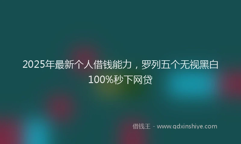 2025年最新个人借钱能力，罗列五个无视黑白100%秒下网贷