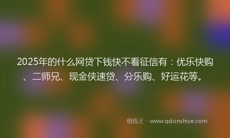 2025年的什么网贷下钱快不看征信有：优乐快购、二师兄、现金侠速贷、分乐购、好运花等。