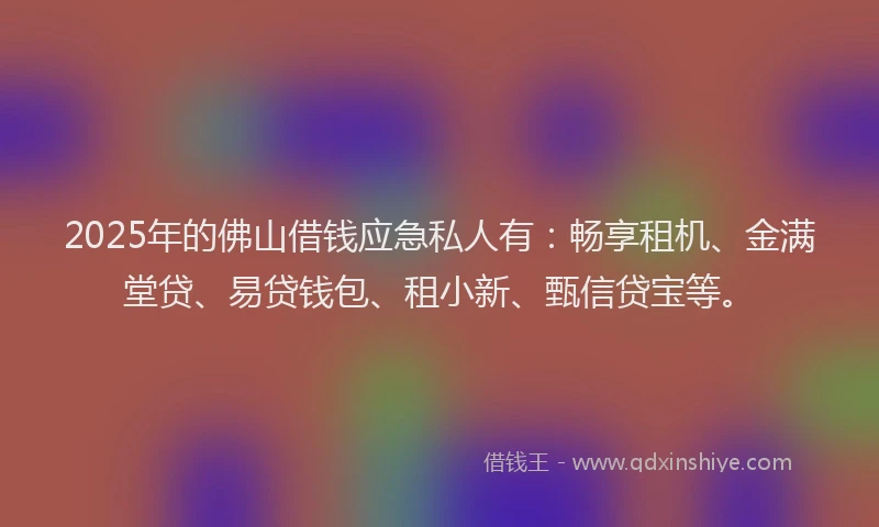 2025年的佛山借钱应急私人有：畅享租机、金满堂贷、易贷钱包、租小新、甄信贷宝等。