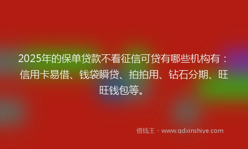 2025年的保单贷款不看征信可贷有哪些机构有：信用卡易借、钱袋瞬贷、拍拍用、钻石分期、旺旺钱包等。