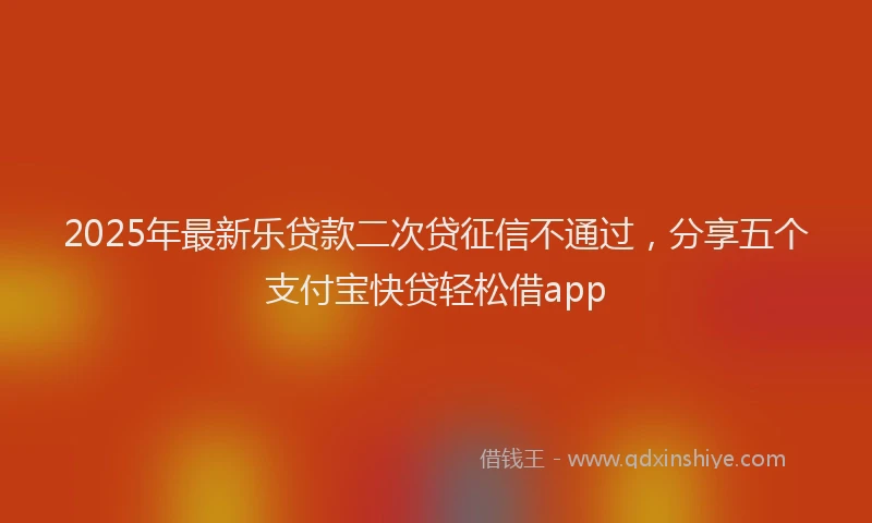 2025年最新乐贷款二次贷征信不通过，分享五个支付宝快贷轻松借app