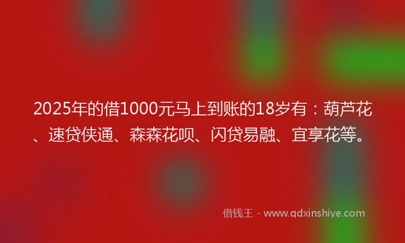 2025年的借1000元马上到账的18岁有：葫芦花、速贷侠通、森森花呗、闪贷易融、宜享花等。