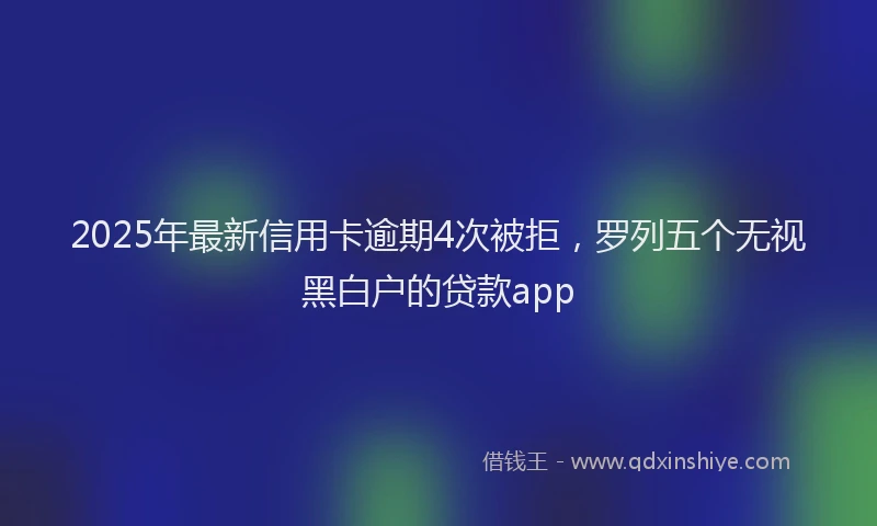 2025年最新信用卡逾期4次被拒，罗列五个无视黑白户的贷款app