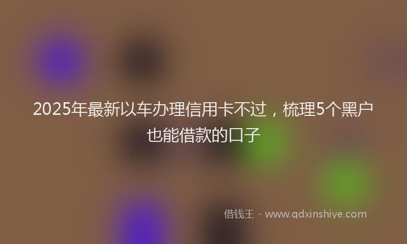 2025年最新以车办理信用卡不过，梳理5个黑户也能借款的口子