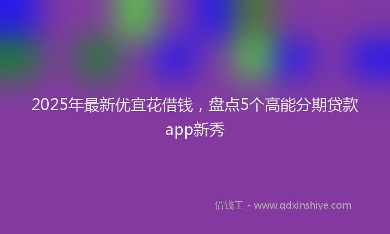 2025年最新优宜花借钱，盘点5个高能分期贷款app新秀