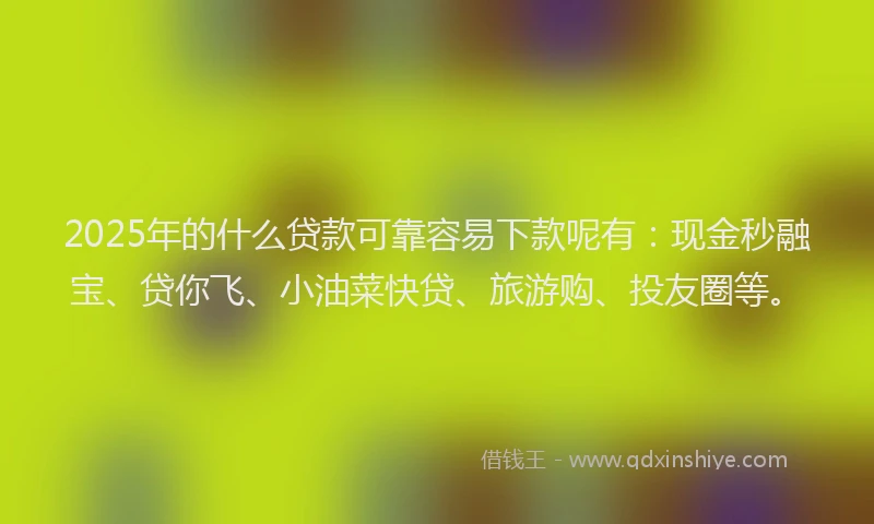 2025年的什么贷款可靠容易下款呢有：现金秒融宝、贷你飞、小油菜快贷、旅游购、投友圈等。