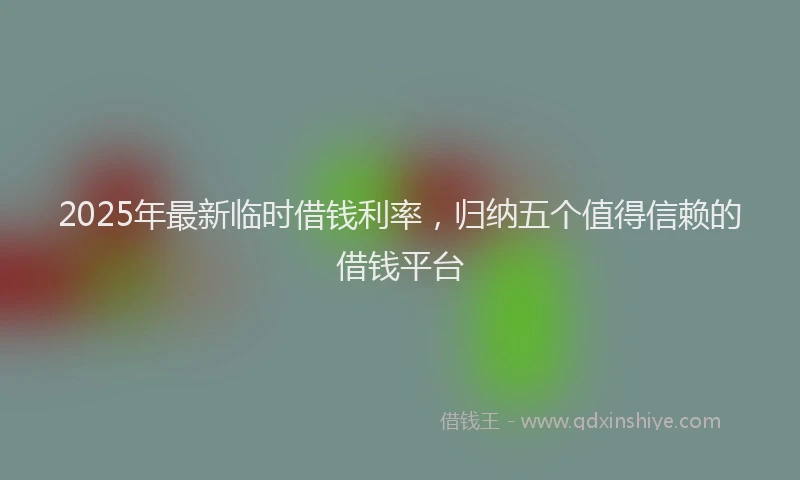 2025年最新临时借钱利率，归纳五个值得信赖的借钱平台
