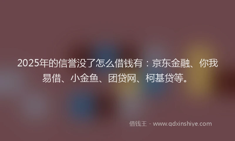 2025年的信誉没了怎么借钱有：京东金融、你我易借、小金鱼、团贷网、柯基贷等。