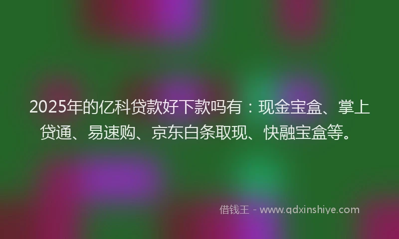 2025年的亿科贷款好下款吗有：现金宝盒、掌上贷通、易速购、京东白条取现、快融宝盒等。