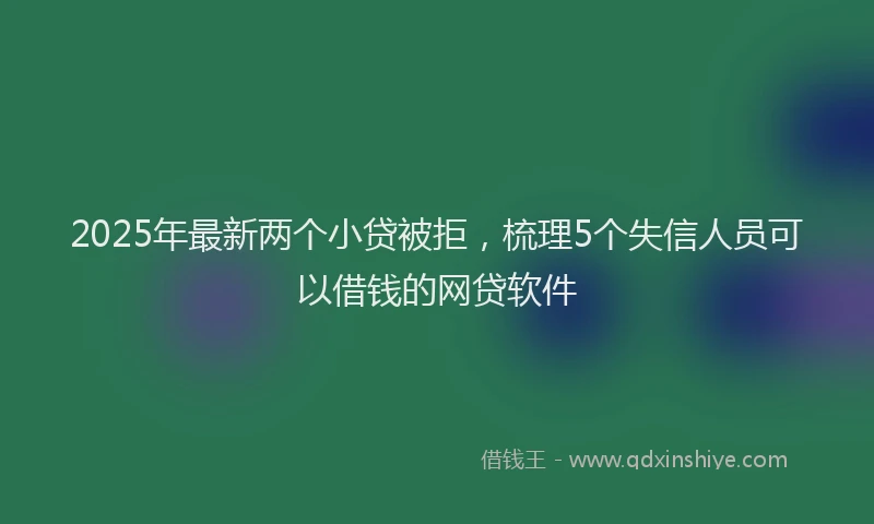 2025年最新两个小贷被拒，梳理5个失信人员可以借钱的网贷软件