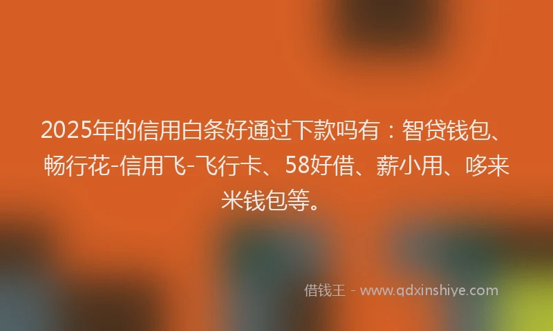 2025年的信用白条好通过下款吗有：智贷钱包、畅行花-信用飞-飞行卡、58好借、薪小用、哆来米钱包等。