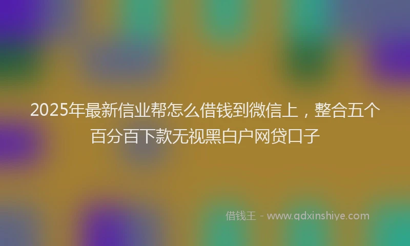 2025年最新信业帮怎么借钱到微信上，整合五个百分百下款无视黑白户网贷口子
