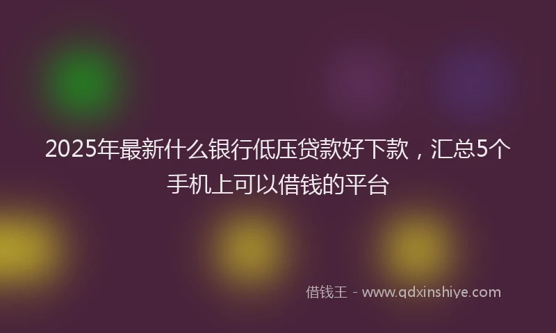 2025年最新什么银行低压贷款好下款，汇总5个手机上可以借钱的平台