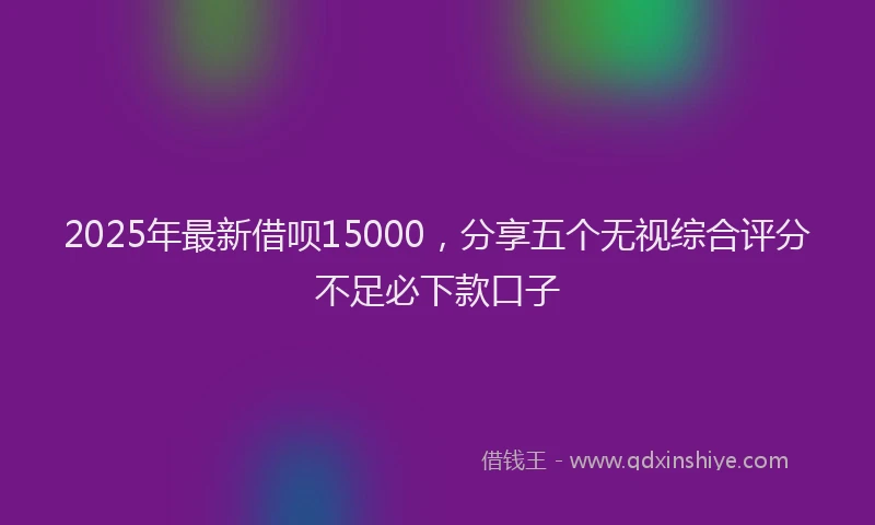 2025年最新借呗15000，分享五个无视综合评分不足必下款口子