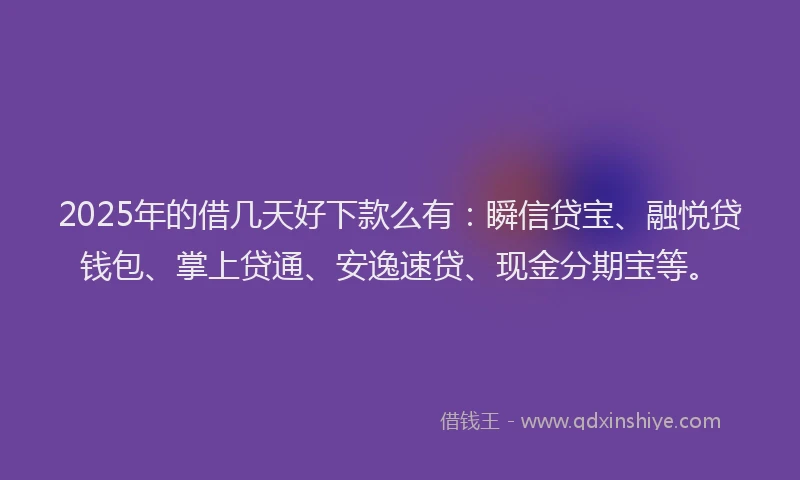 2025年的借几天好下款么有：瞬信贷宝、融悦贷钱包、掌上贷通、安逸速贷、现金分期宝等。