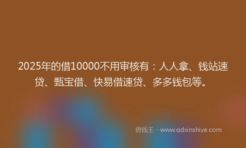 2025年的借10000不用审核有：人人拿、钱站速贷、甄宝借、快易借速贷、多多钱包等。