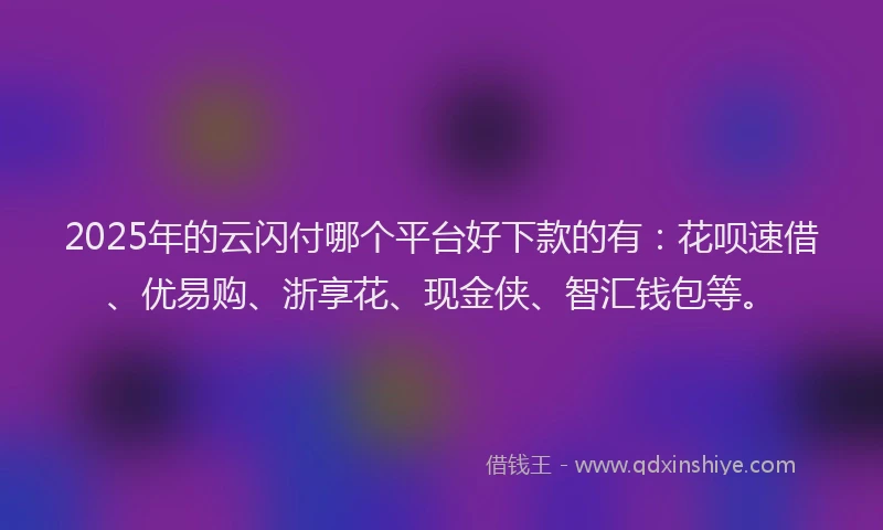 2025年的云闪付哪个平台好下款的有：花呗速借、优易购、浙享花、现金侠、智汇钱包等。