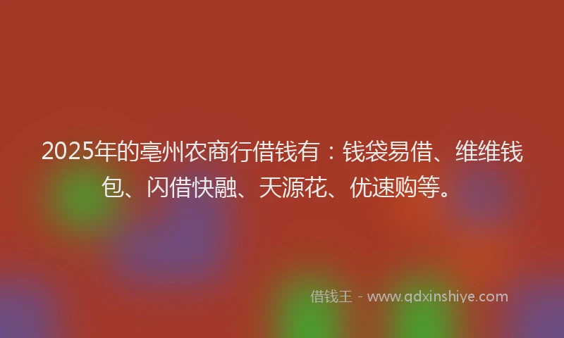 2025年的亳州农商行借钱有：钱袋易借、维维钱包、闪借快融、天源花、优速购等。