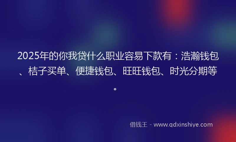 2025年的你我贷什么职业容易下款有：浩瀚钱包、桔子买单、便捷钱包、旺旺钱包、时光分期等。