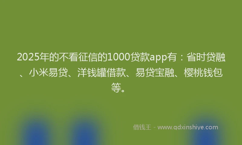 2025年的不看征信的1000贷款app有：省时贷融、小米易贷、洋钱罐借款、易贷宝融、樱桃钱包等。