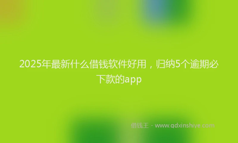 2025年最新什么借钱软件好用，归纳5个逾期必下款的app