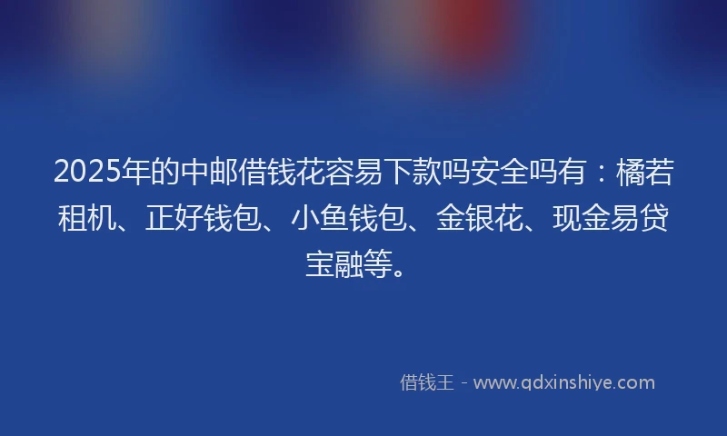 2025年的中邮借钱花容易下款吗安全吗有：橘若租机、正好钱包、小鱼钱包、金银花、现金易贷宝融等。