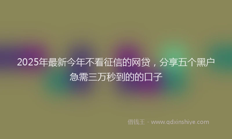 2025年最新今年不看征信的网贷，分享五个黑户急需三万秒到的的口子