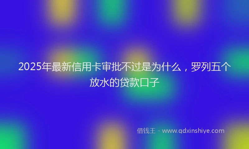 2025年最新信用卡审批不过是为什么，罗列五个放水的贷款口子
