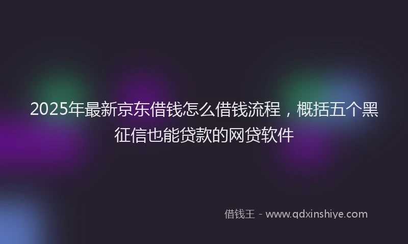 2025年最新京东借钱怎么借钱流程，概括五个黑征信也能贷款的网贷软件