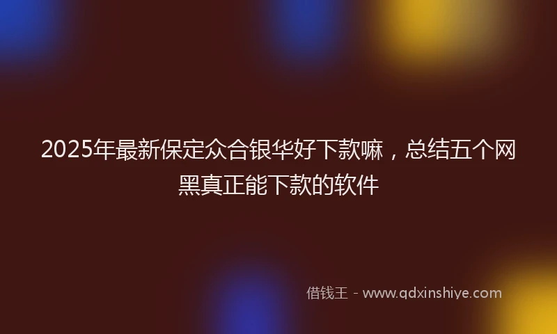 2025年最新保定众合银华好下款嘛，总结五个网黑真正能下款的软件