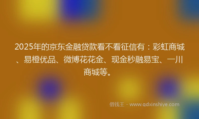 2025年的京东金融贷款看不看征信有：彩虹商城、易橙优品、微博花花金、现金秒融易宝、一川商城等。