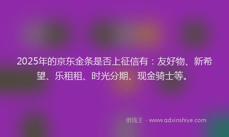 2025年的京东金条是否上征信有：友好物、新希望、乐租租、时光分期、现金骑士等。