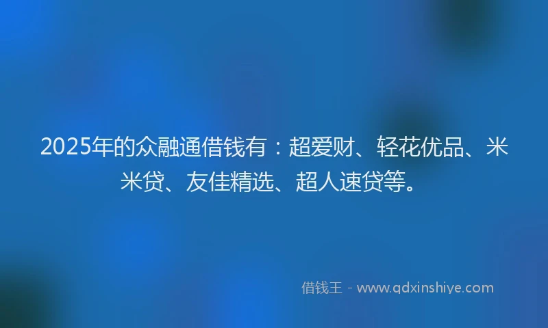 2025年的众融通借钱有：超爱财、轻花优品、米米贷、友佳精选、超人速贷等。