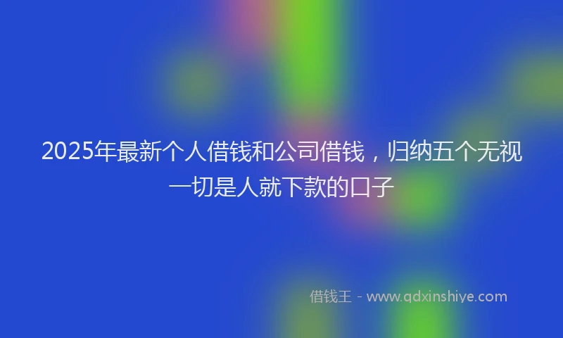 2025年最新个人借钱和公司借钱，归纳五个无视一切是人就下款的口子