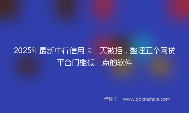 2025年最新中行信用卡一天被拒，整理五个网贷平台门槛低一点的软件