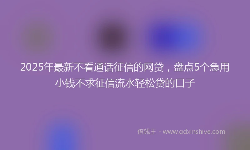 2025年最新不看通话征信的网贷，盘点5个急用小钱不求征信流水轻松贷的口子
