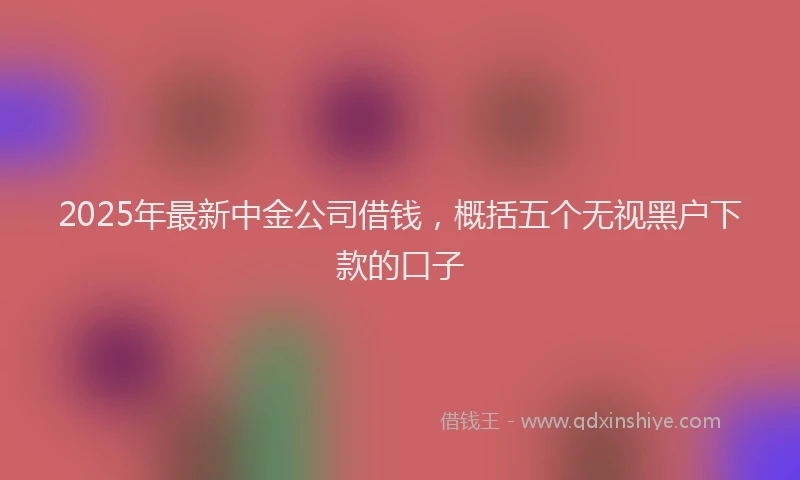 2025年最新中金公司借钱，概括五个无视黑户下款的口子