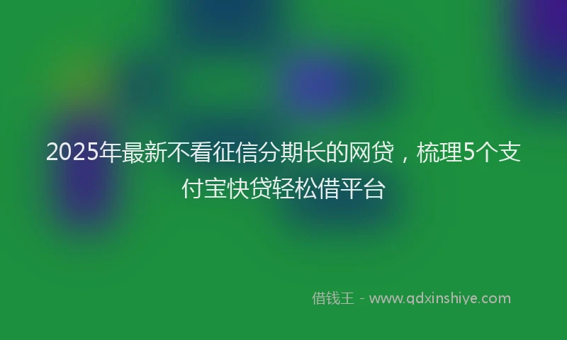 2025年最新不看征信分期长的网贷，梳理5个支付宝快贷轻松借平台