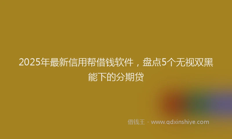 2025年最新信用帮借钱软件，盘点5个无视双黑能下的分期贷