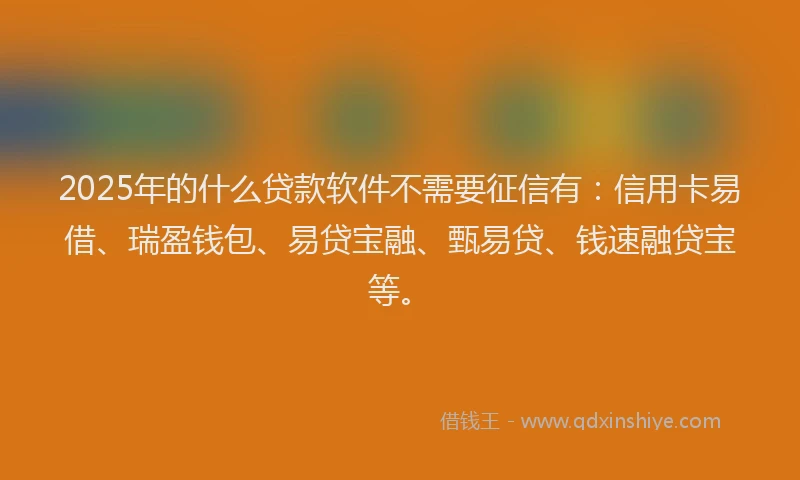 2025年的什么贷款软件不需要征信有：信用卡易借、瑞盈钱包、易贷宝融、甄易贷、钱速融贷宝等。