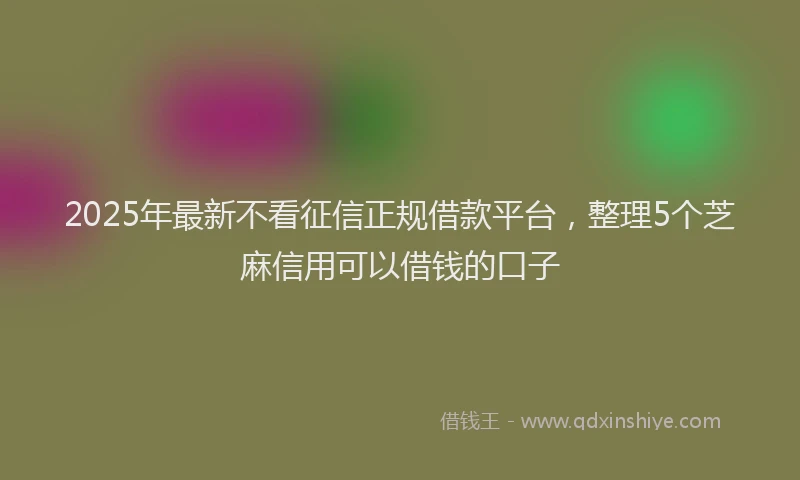 2025年最新不看征信正规借款平台，整理5个芝麻信用可以借钱的口子