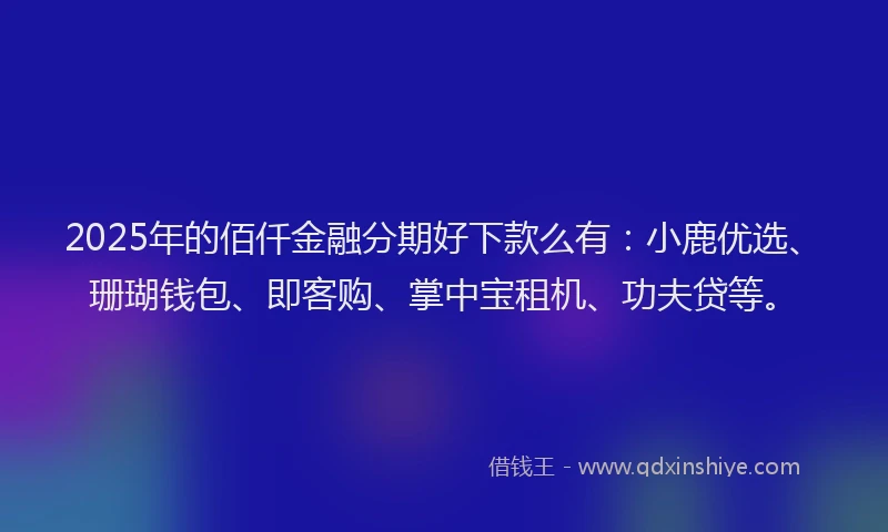 2025年的佰仟金融分期好下款么有：小鹿优选、珊瑚钱包、即客购、掌中宝租机、功夫贷等。