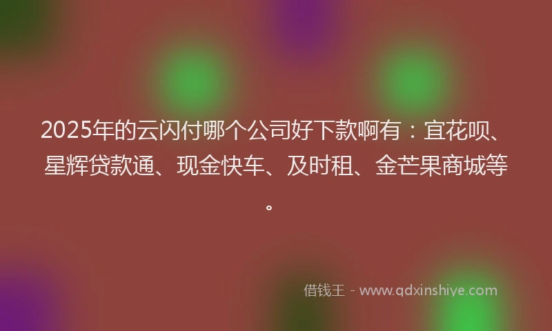 2025年的云闪付哪个公司好下款啊有：宜花呗、星辉贷款通、现金快车、及时租、金芒果商城等。